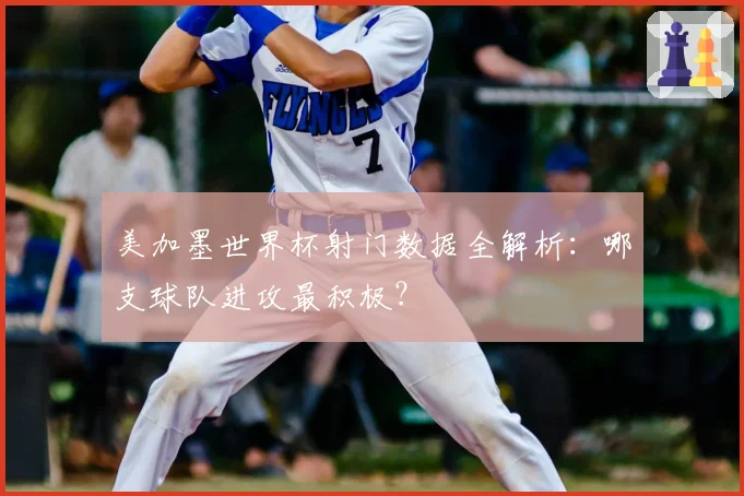 美加墨世界杯射门数据全解析：哪支球队进攻最积极？