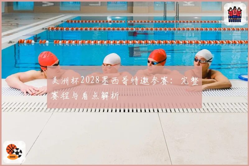 美洲杯2028墨西哥特邀参赛：完整赛程与看点解析