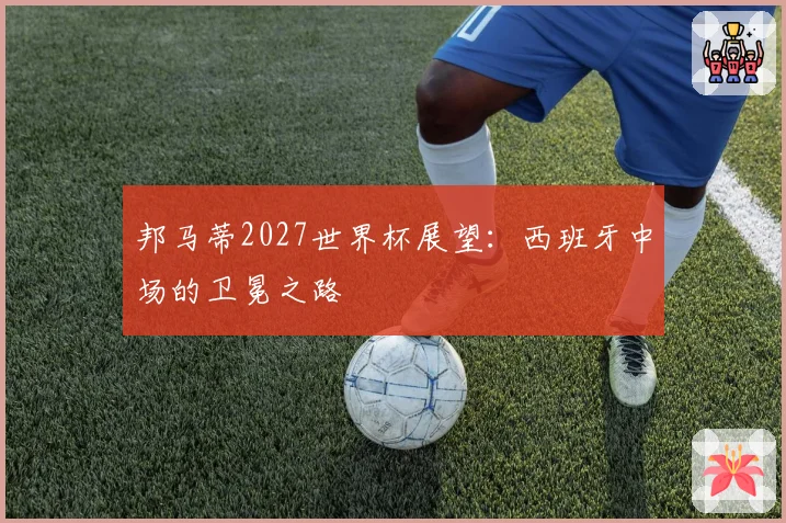 邦马蒂2027世界杯展望：西班牙中场的卫冕之路