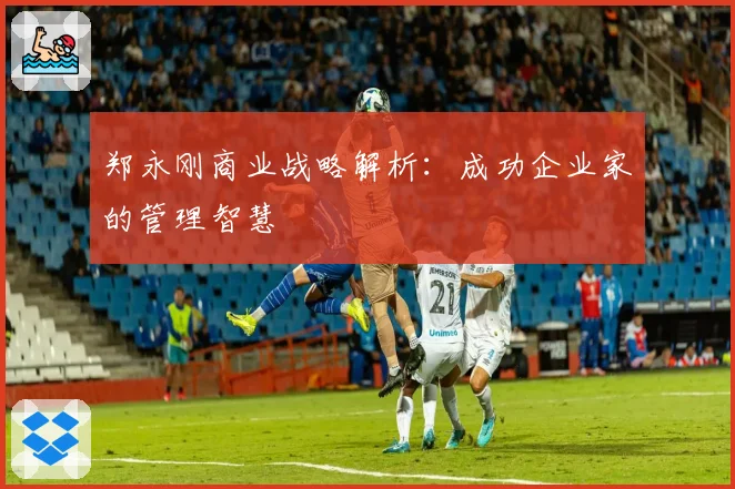 郑永刚商业战略解析：成功企业家的管理智慧