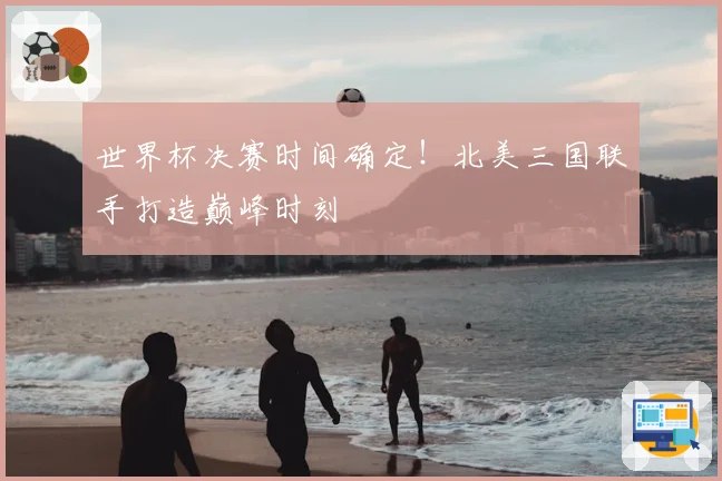 世界杯决赛时间确定！北美三国联手打造巅峰时刻