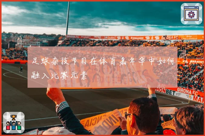足球杂技节目在体育嘉年华中如何融入比赛元素
