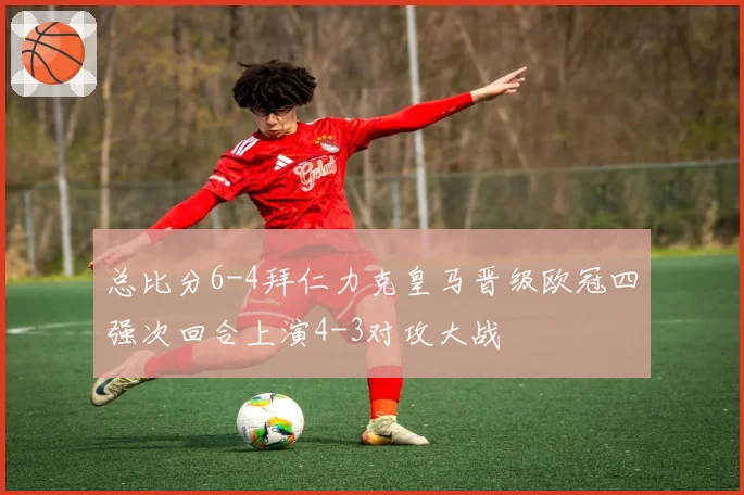 总比分6-4拜仁力克皇马晋级欧冠四强次回合上演4-3对攻大战