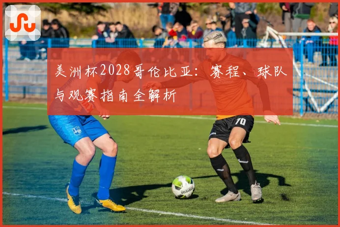 美洲杯2028哥伦比亚：赛程、球队与观赛指南全解析