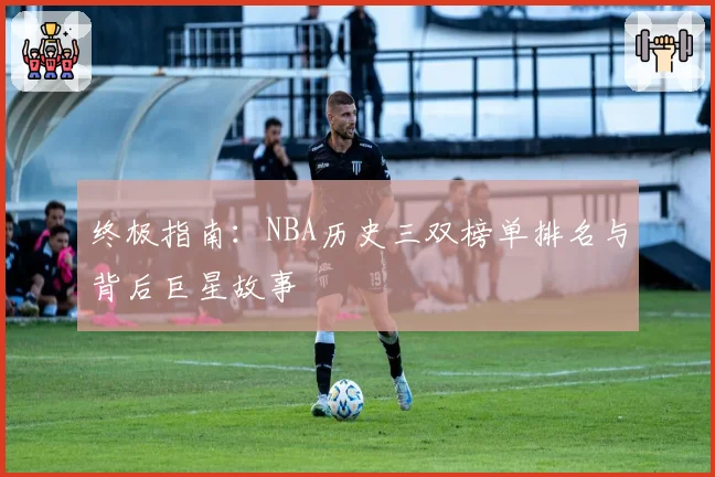 终极指南：NBA历史三双榜单排名与背后巨星故事