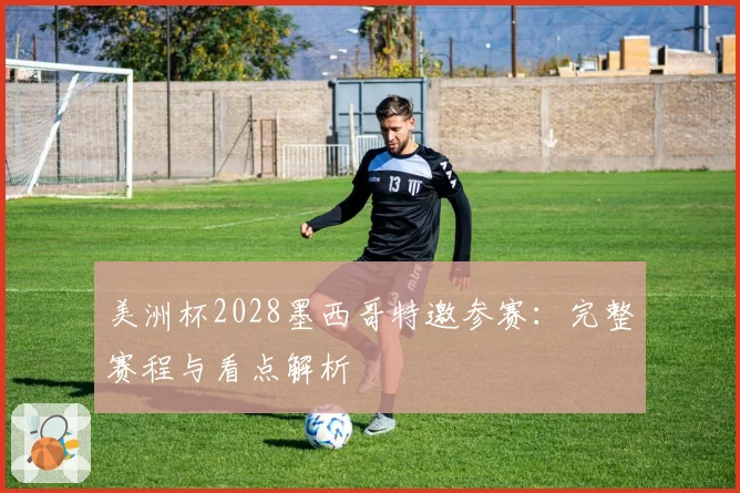 美洲杯2028墨西哥特邀参赛：完整赛程与看点解析