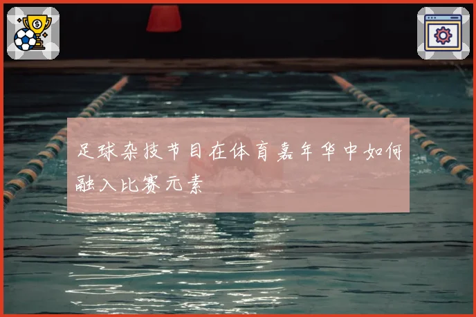 足球杂技节目在体育嘉年华中如何融入比赛元素