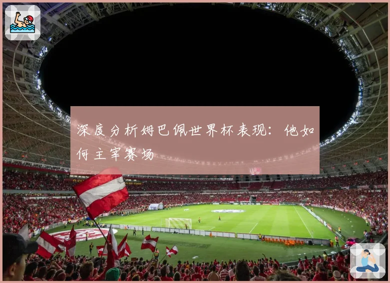 深度分析姆巴佩世界杯表现：他如何主宰赛场
