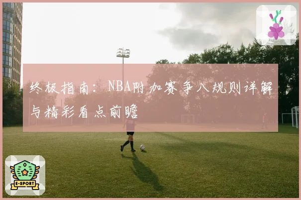 终极指南：NBA附加赛争八规则详解与精彩看点前瞻