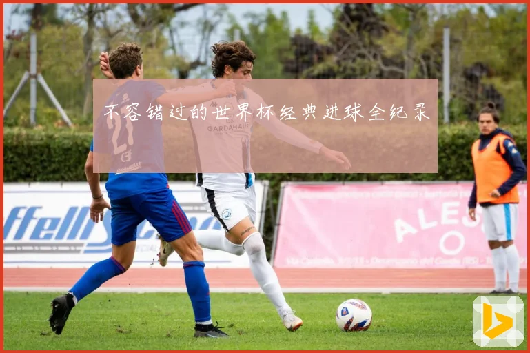 不容错过的世界杯经典进球全纪录