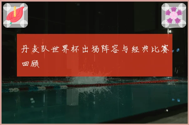 丹麦队世界杯出场阵容与经典比赛回顾