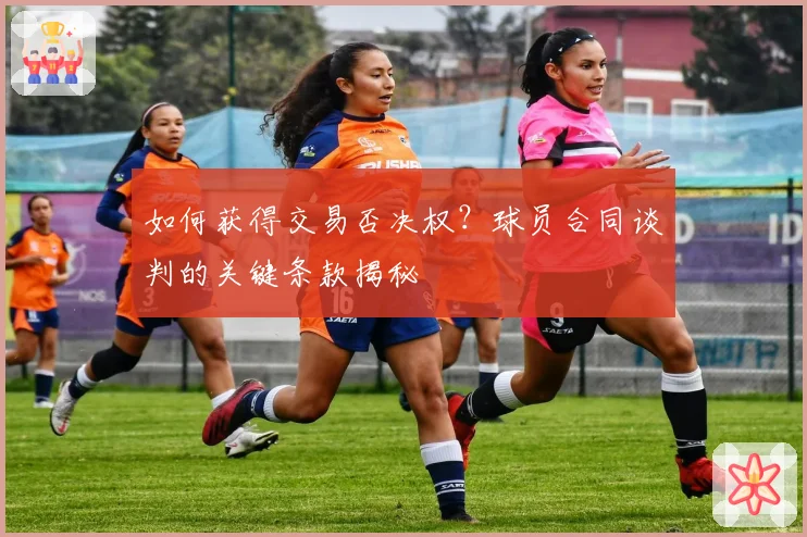 如何获得交易否决权？球员合同谈判的关键条款揭秘