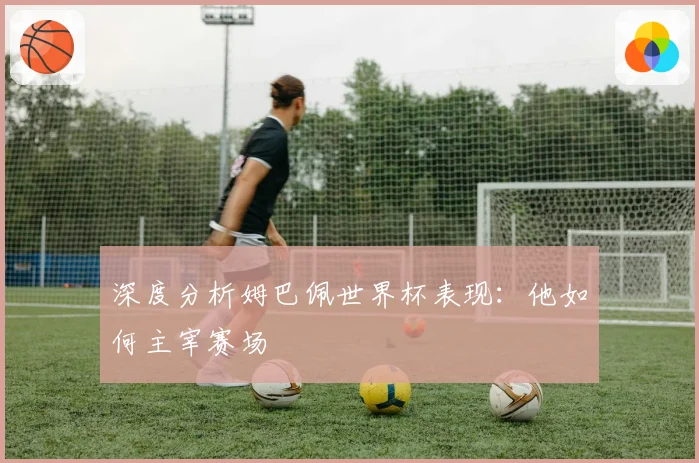 深度分析姆巴佩世界杯表现：他如何主宰赛场