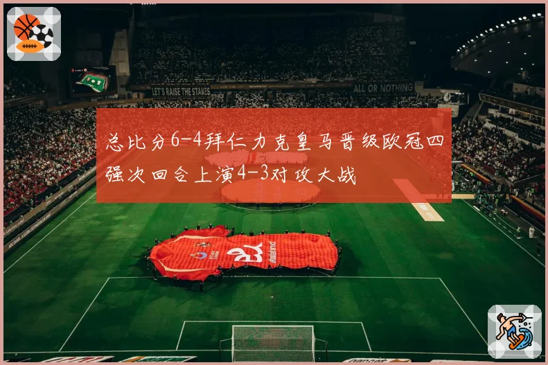 总比分6-4拜仁力克皇马晋级欧冠四强次回合上演4-3对攻大战