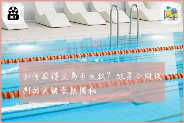 如何获得交易否决权？球员合同谈判的关键条款揭秘
