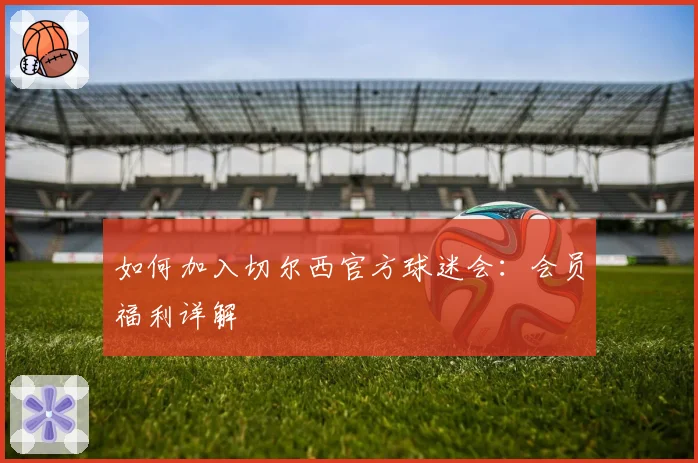 如何加入切尔西官方球迷会：会员福利详解