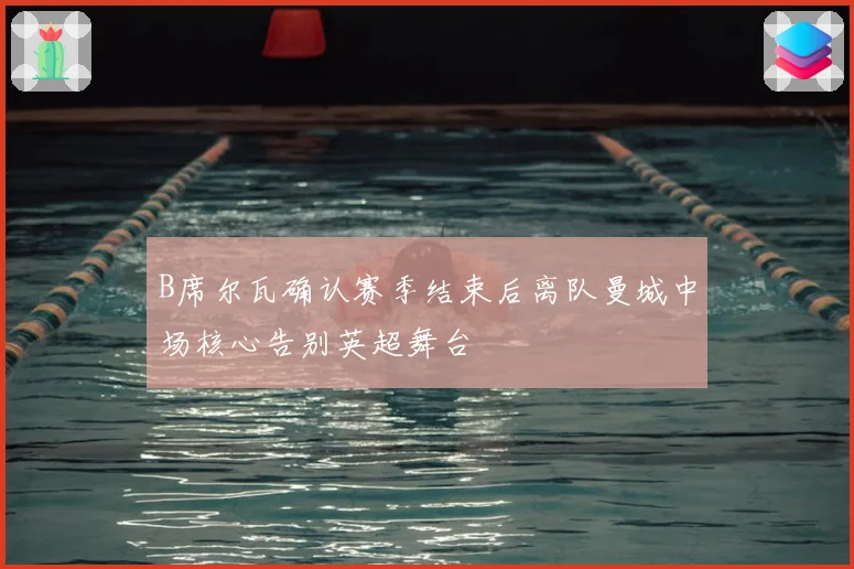 B席尔瓦确认赛季结束后离队曼城中场核心告别英超舞台