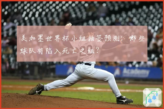 美加墨世界杯小组抽签预测：哪些球队将陷入死亡之组？