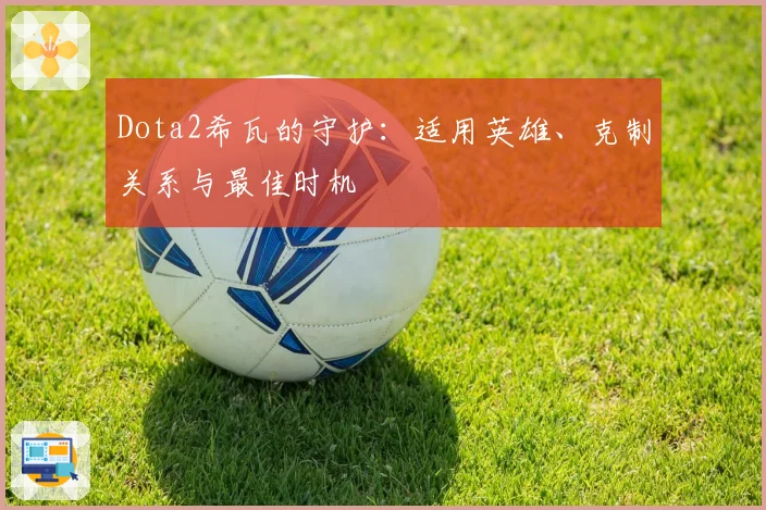 Dota2希瓦的守护：适用英雄、克制关系与最佳时机